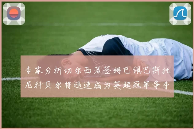 专家分析切尔西若签姆巴佩巴斯托尼科贝尔将迅速成为英超冠军争夺者