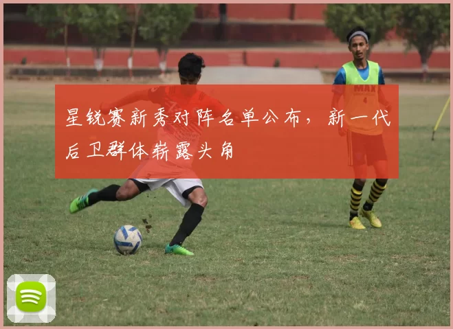 星锐赛新秀对阵名单公布,新一代后卫群体崭露头角