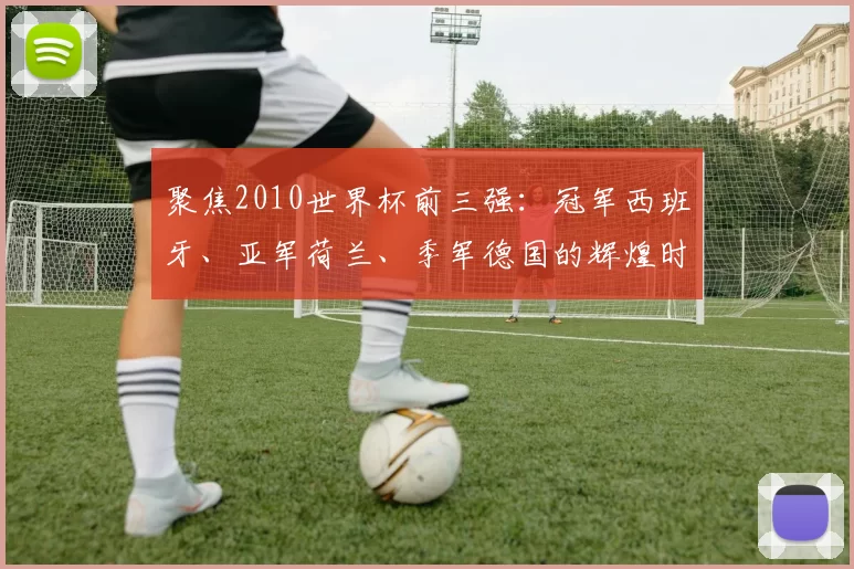 聚焦2010世界杯前三强:冠军西班牙、亚军荷兰、季军德国的辉煌时刻