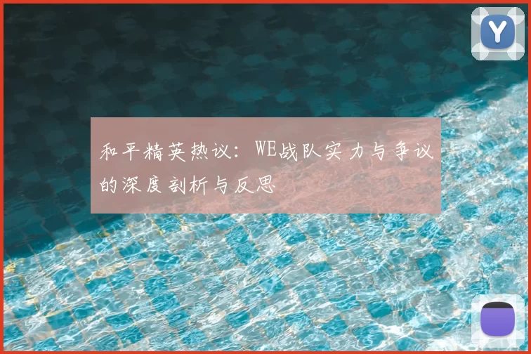 和平精英热议:WE战队实力与争议的深度剖析与反思