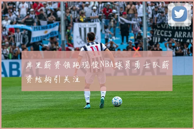 库里薪资领跑现役NBA球员勇士队薪资结构引关注