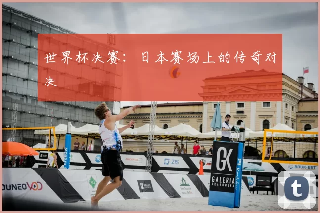 世界杯决赛:日本赛场上的传奇对决